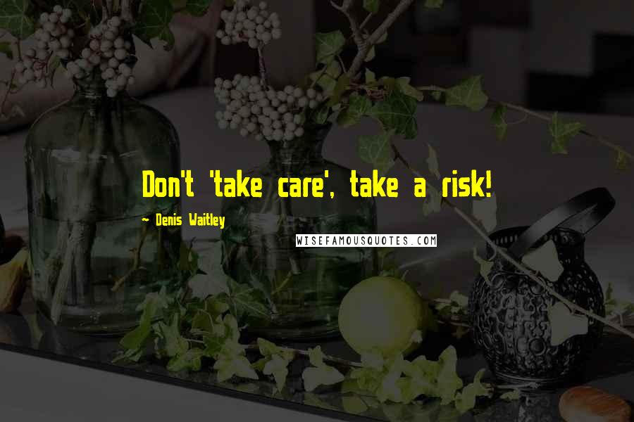 Denis Waitley Quotes: Don't 'take care', take a risk!