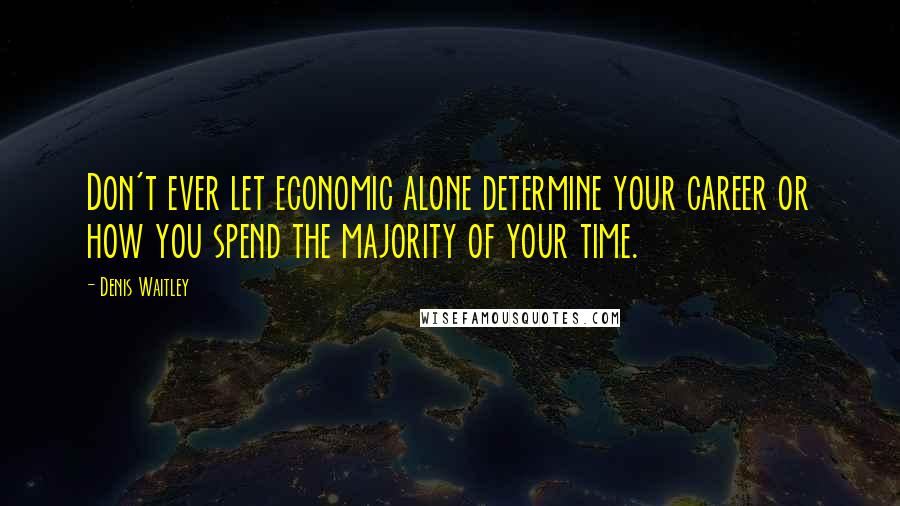 Denis Waitley Quotes: Don't ever let economic alone determine your career or how you spend the majority of your time.