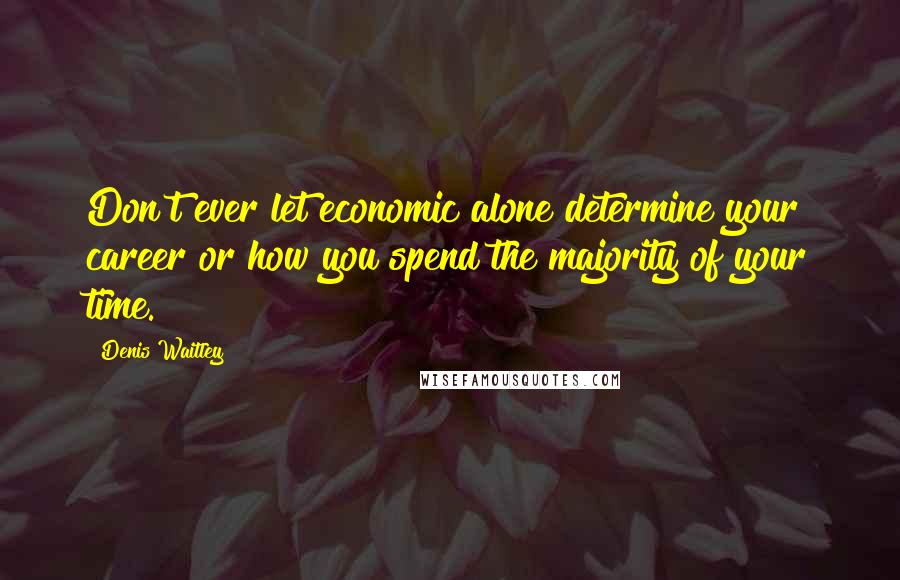 Denis Waitley Quotes: Don't ever let economic alone determine your career or how you spend the majority of your time.