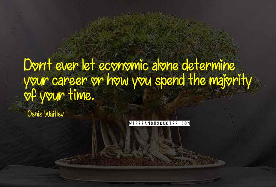 Denis Waitley Quotes: Don't ever let economic alone determine your career or how you spend the majority of your time.