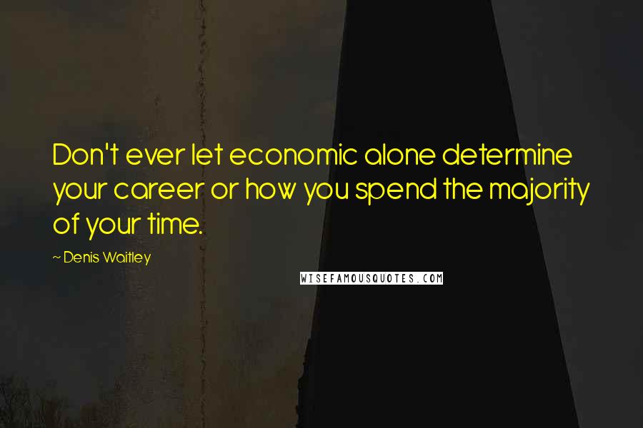 Denis Waitley Quotes: Don't ever let economic alone determine your career or how you spend the majority of your time.