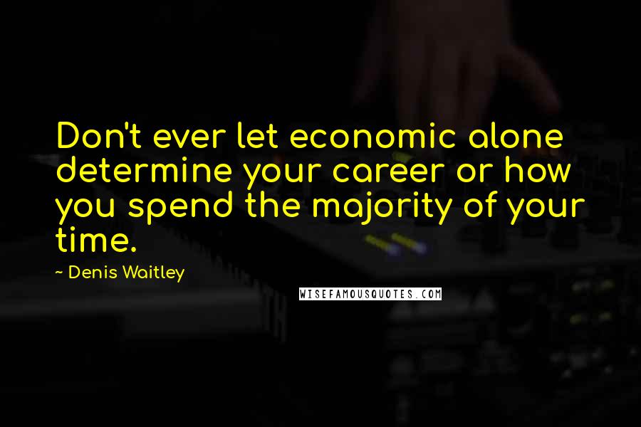 Denis Waitley Quotes: Don't ever let economic alone determine your career or how you spend the majority of your time.