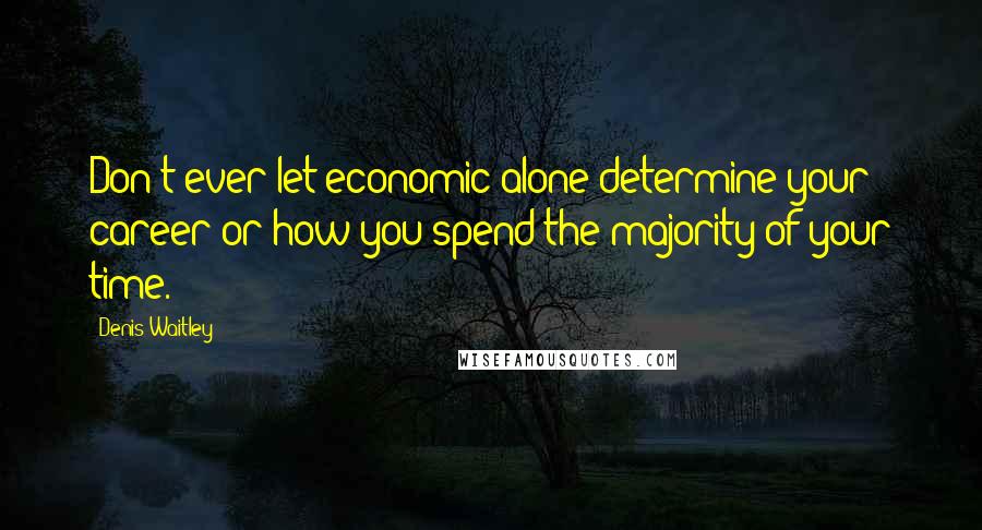 Denis Waitley Quotes: Don't ever let economic alone determine your career or how you spend the majority of your time.