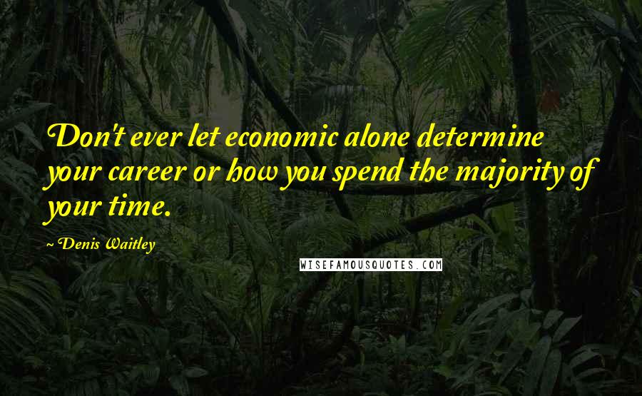 Denis Waitley Quotes: Don't ever let economic alone determine your career or how you spend the majority of your time.