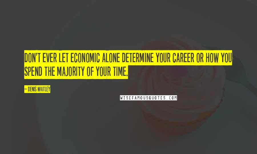 Denis Waitley Quotes: Don't ever let economic alone determine your career or how you spend the majority of your time.