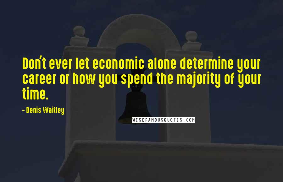 Denis Waitley Quotes: Don't ever let economic alone determine your career or how you spend the majority of your time.