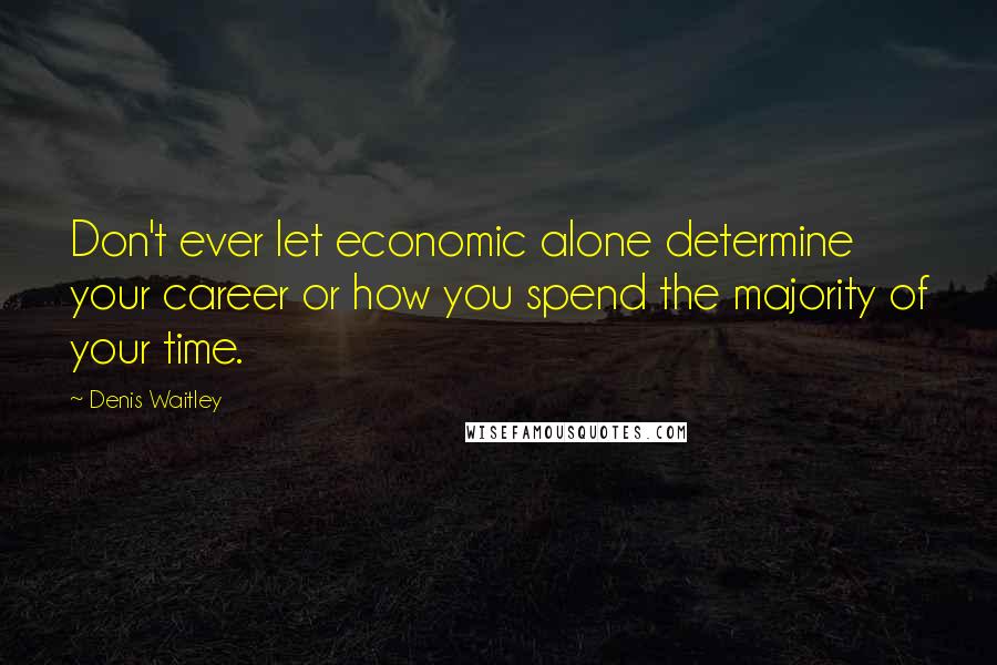 Denis Waitley Quotes: Don't ever let economic alone determine your career or how you spend the majority of your time.