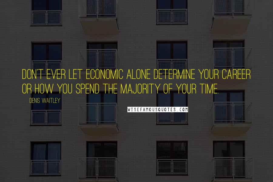 Denis Waitley Quotes: Don't ever let economic alone determine your career or how you spend the majority of your time.