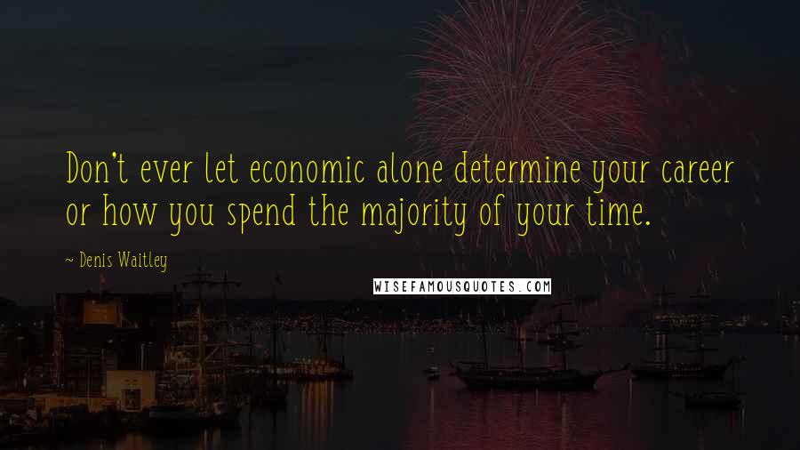 Denis Waitley Quotes: Don't ever let economic alone determine your career or how you spend the majority of your time.