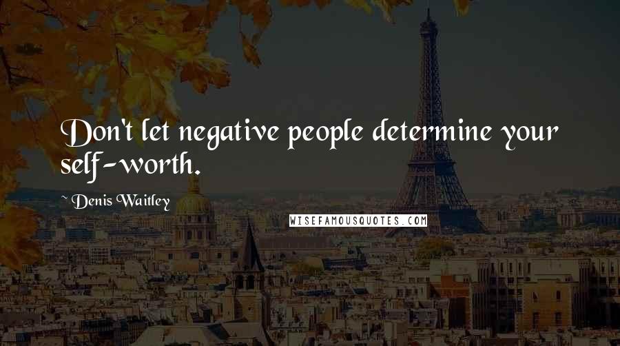 Denis Waitley Quotes: Don't let negative people determine your self-worth.