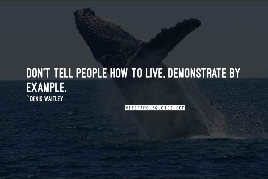 Denis Waitley Quotes: Don't tell people how to live, demonstrate by example.