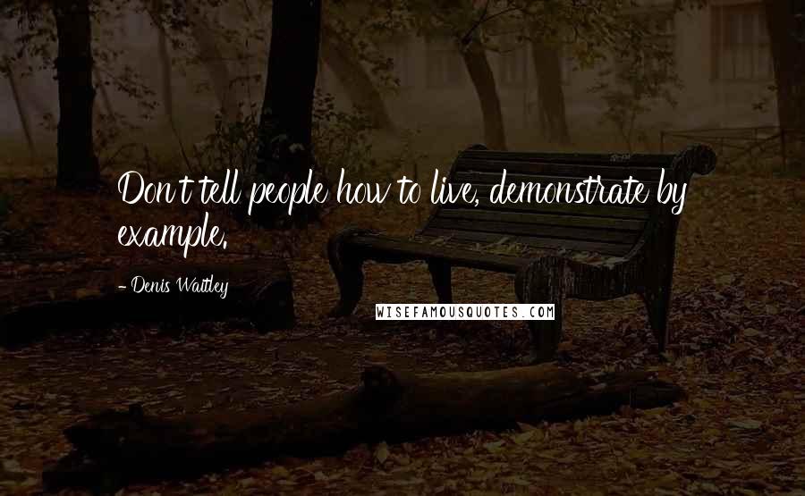 Denis Waitley Quotes: Don't tell people how to live, demonstrate by example.