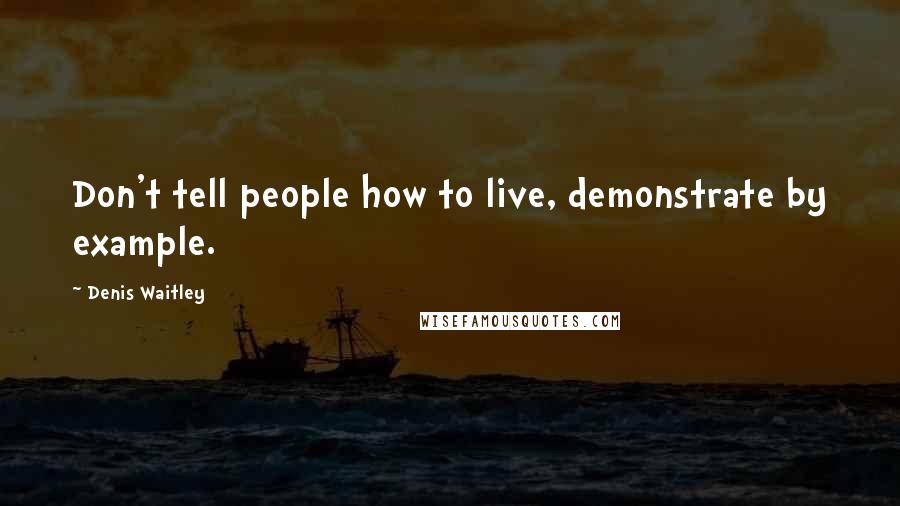 Denis Waitley Quotes: Don't tell people how to live, demonstrate by example.