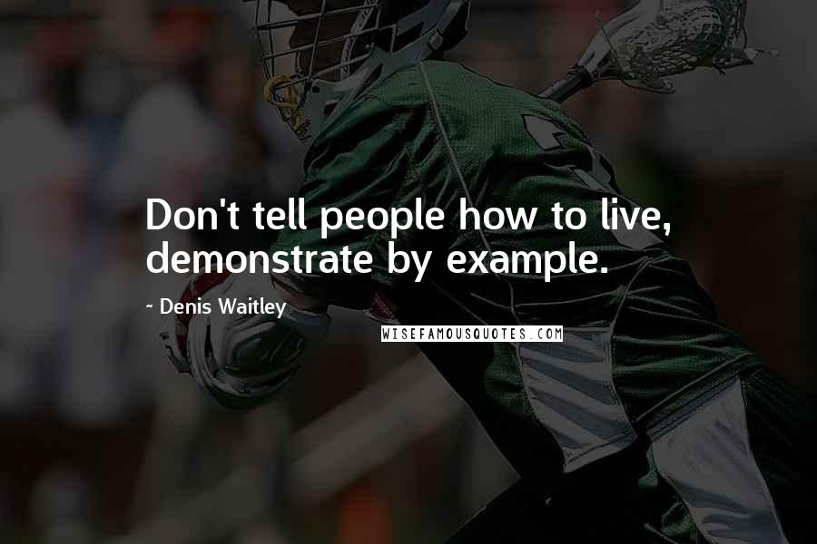 Denis Waitley Quotes: Don't tell people how to live, demonstrate by example.