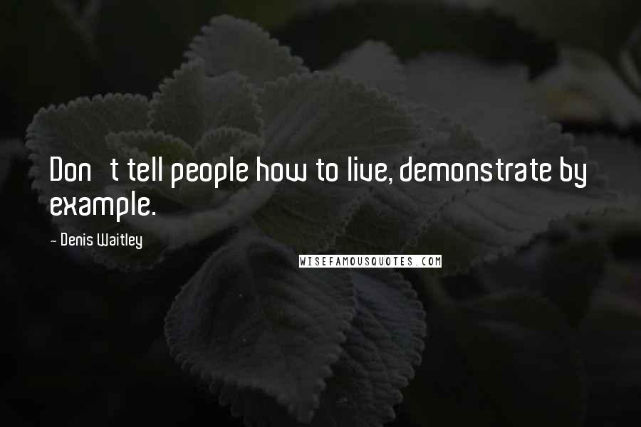 Denis Waitley Quotes: Don't tell people how to live, demonstrate by example.