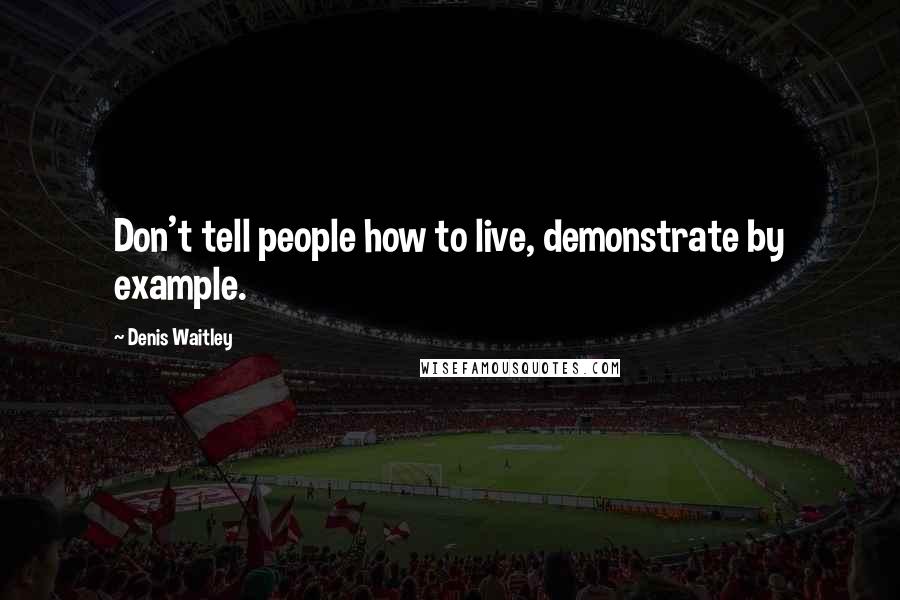 Denis Waitley Quotes: Don't tell people how to live, demonstrate by example.