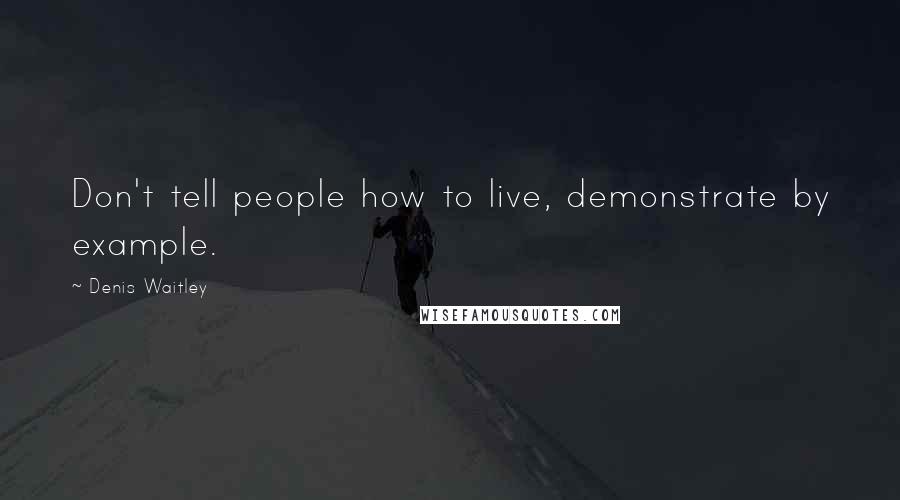 Denis Waitley Quotes: Don't tell people how to live, demonstrate by example.