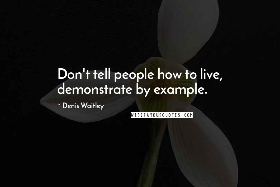 Denis Waitley Quotes: Don't tell people how to live, demonstrate by example.