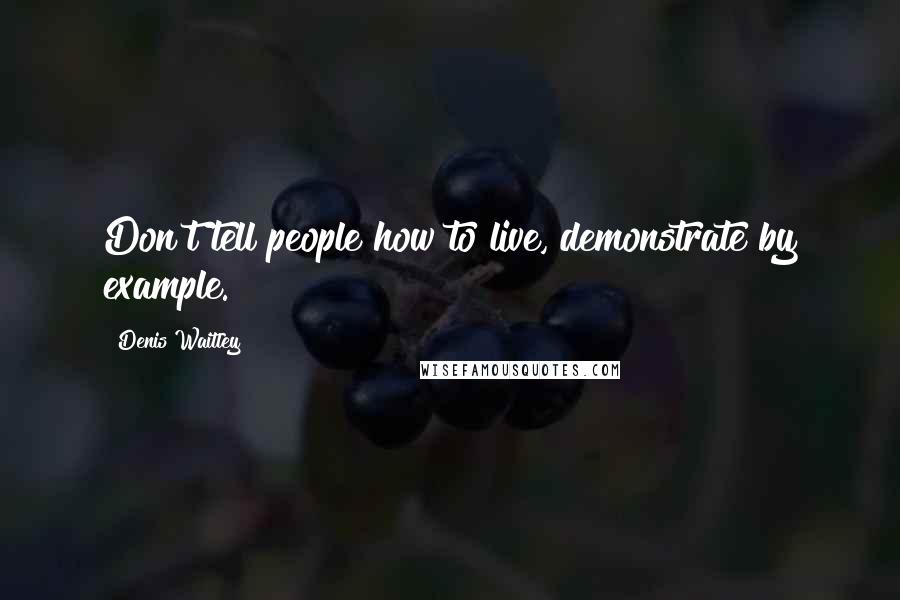 Denis Waitley Quotes: Don't tell people how to live, demonstrate by example.