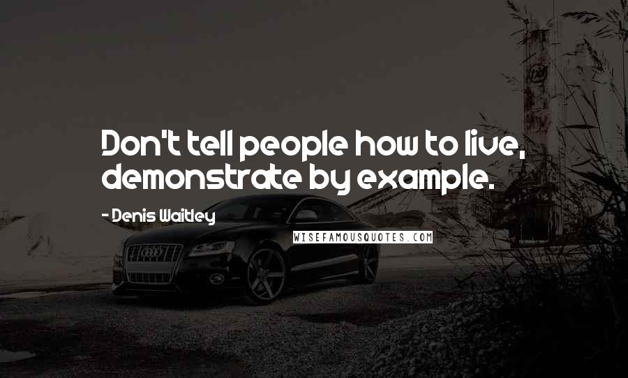 Denis Waitley Quotes: Don't tell people how to live, demonstrate by example.