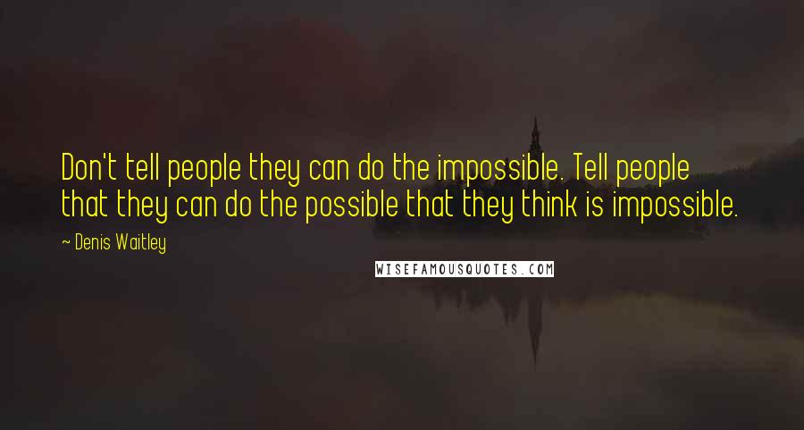 Denis Waitley Quotes: Don't tell people they can do the impossible. Tell people that they can do the possible that they think is impossible.