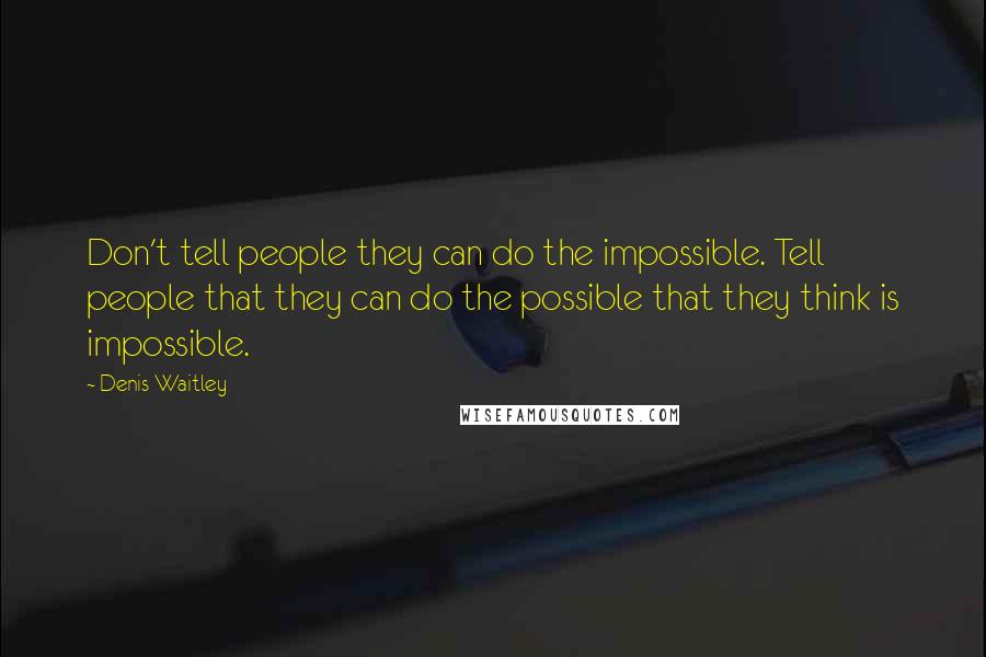 Denis Waitley Quotes: Don't tell people they can do the impossible. Tell people that they can do the possible that they think is impossible.