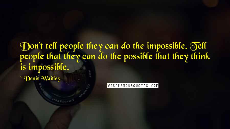Denis Waitley Quotes: Don't tell people they can do the impossible. Tell people that they can do the possible that they think is impossible.