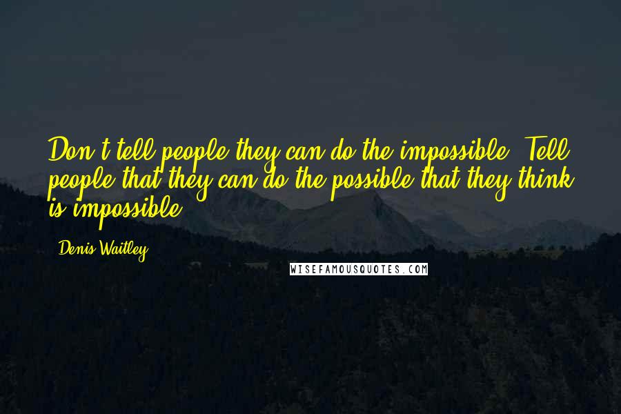 Denis Waitley Quotes: Don't tell people they can do the impossible. Tell people that they can do the possible that they think is impossible.