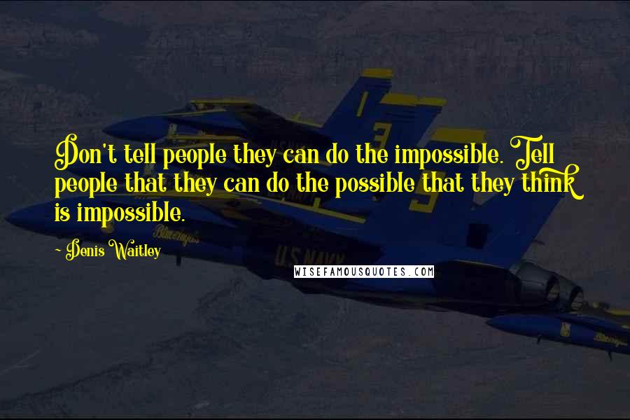 Denis Waitley Quotes: Don't tell people they can do the impossible. Tell people that they can do the possible that they think is impossible.
