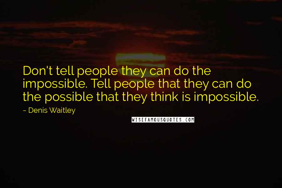 Denis Waitley Quotes: Don't tell people they can do the impossible. Tell people that they can do the possible that they think is impossible.