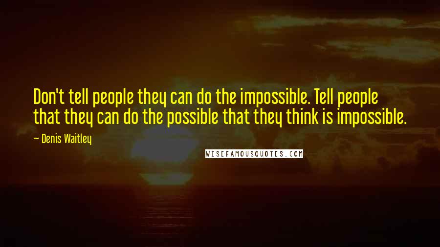 Denis Waitley Quotes: Don't tell people they can do the impossible. Tell people that they can do the possible that they think is impossible.