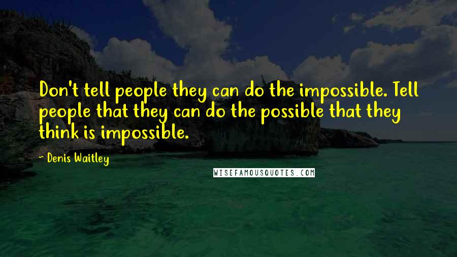 Denis Waitley Quotes: Don't tell people they can do the impossible. Tell people that they can do the possible that they think is impossible.