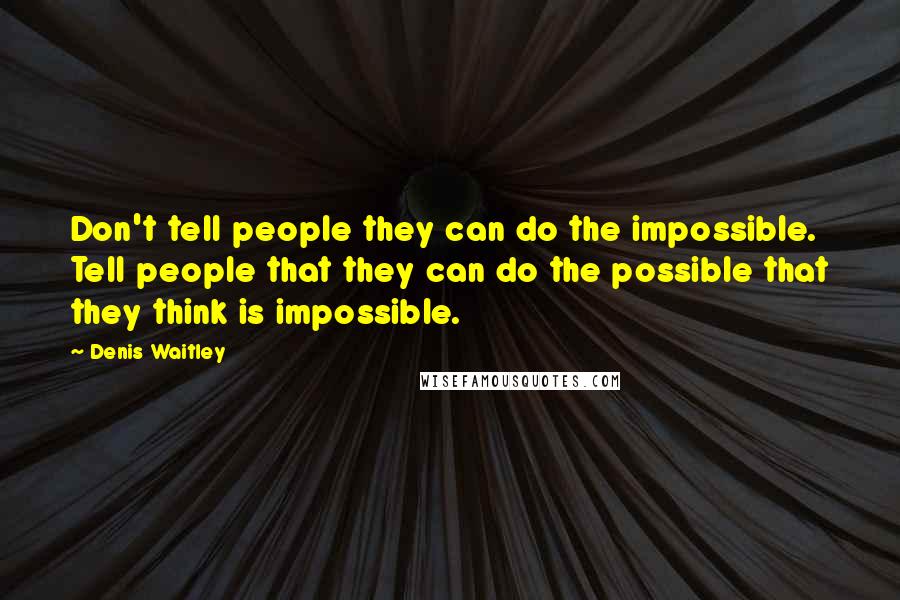Denis Waitley Quotes: Don't tell people they can do the impossible. Tell people that they can do the possible that they think is impossible.