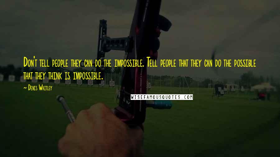 Denis Waitley Quotes: Don't tell people they can do the impossible. Tell people that they can do the possible that they think is impossible.