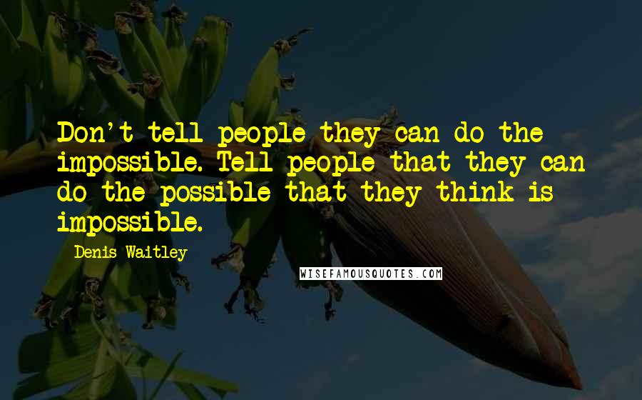 Denis Waitley Quotes: Don't tell people they can do the impossible. Tell people that they can do the possible that they think is impossible.