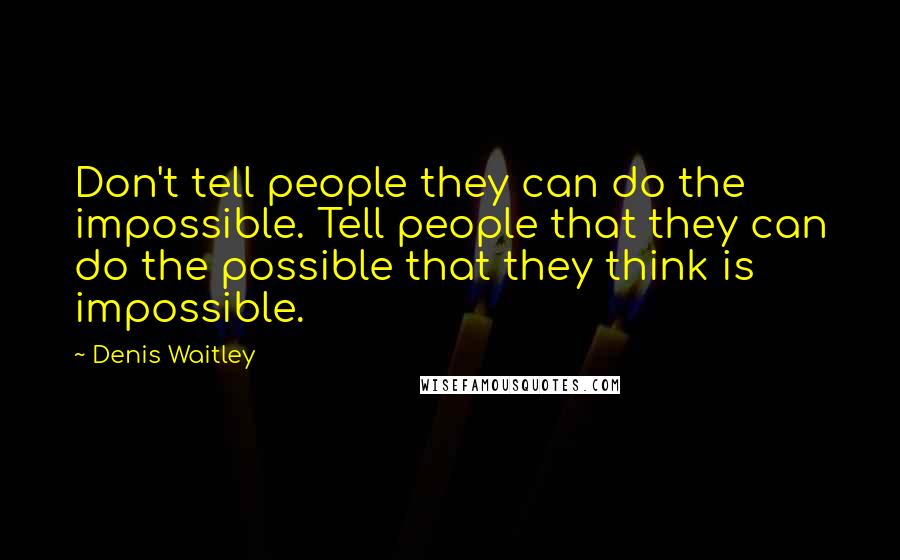 Denis Waitley Quotes: Don't tell people they can do the impossible. Tell people that they can do the possible that they think is impossible.