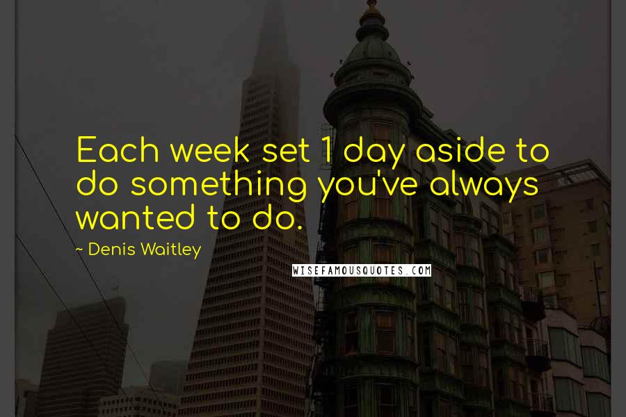 Denis Waitley Quotes: Each week set 1 day aside to do something you've always wanted to do.