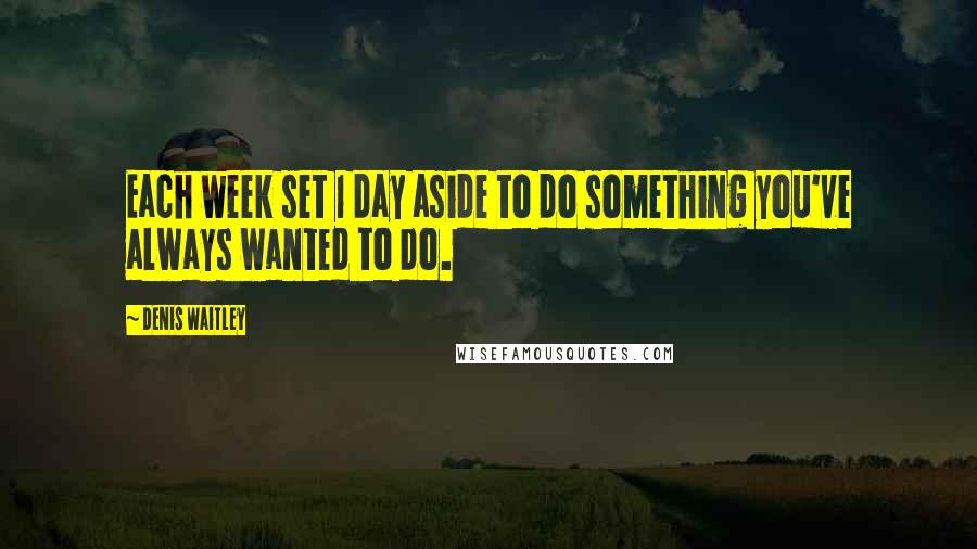 Denis Waitley Quotes: Each week set 1 day aside to do something you've always wanted to do.