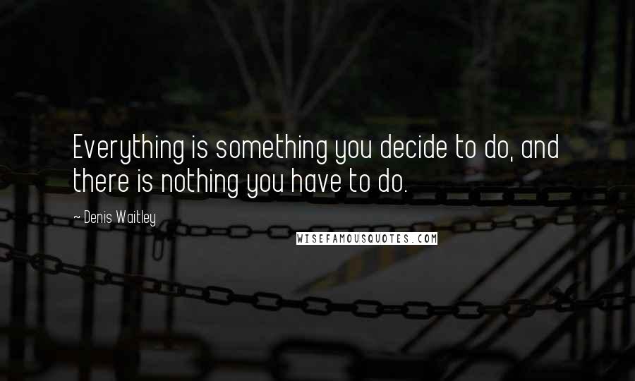 Denis Waitley Quotes: Everything is something you decide to do, and there is nothing you have to do.