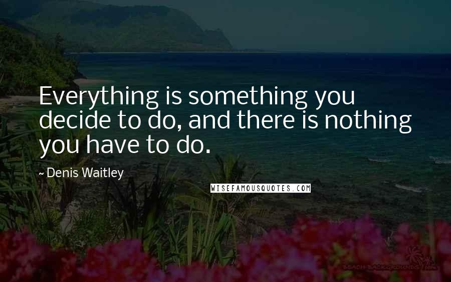 Denis Waitley Quotes: Everything is something you decide to do, and there is nothing you have to do.