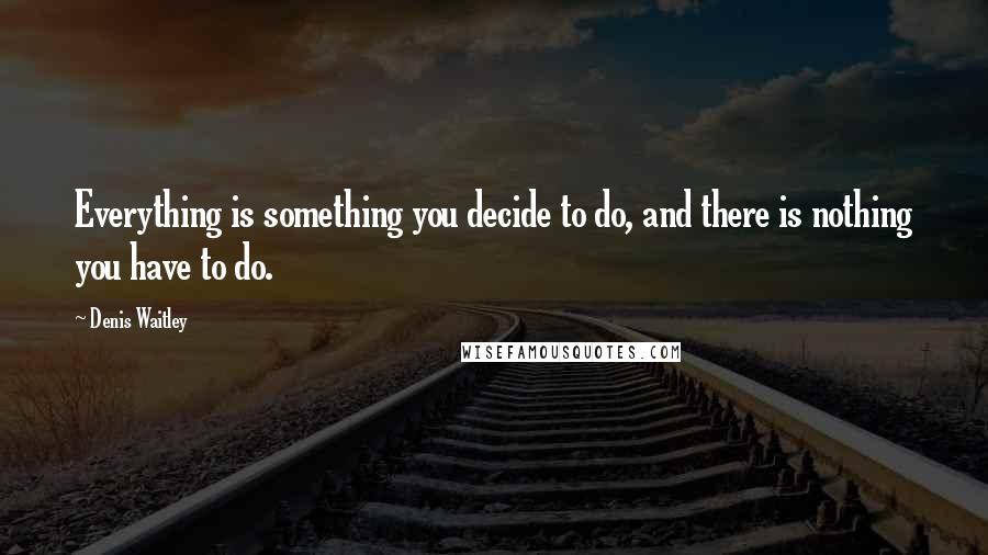 Denis Waitley Quotes: Everything is something you decide to do, and there is nothing you have to do.