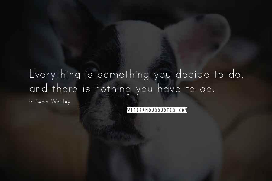 Denis Waitley Quotes: Everything is something you decide to do, and there is nothing you have to do.