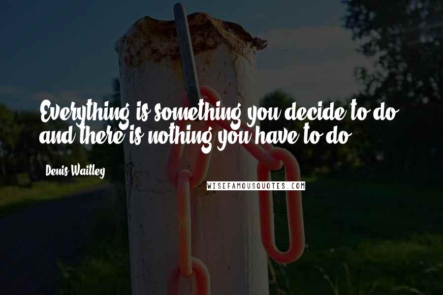 Denis Waitley Quotes: Everything is something you decide to do, and there is nothing you have to do.