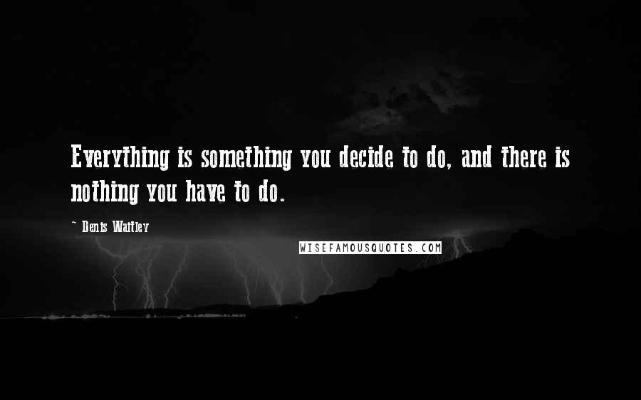 Denis Waitley Quotes: Everything is something you decide to do, and there is nothing you have to do.