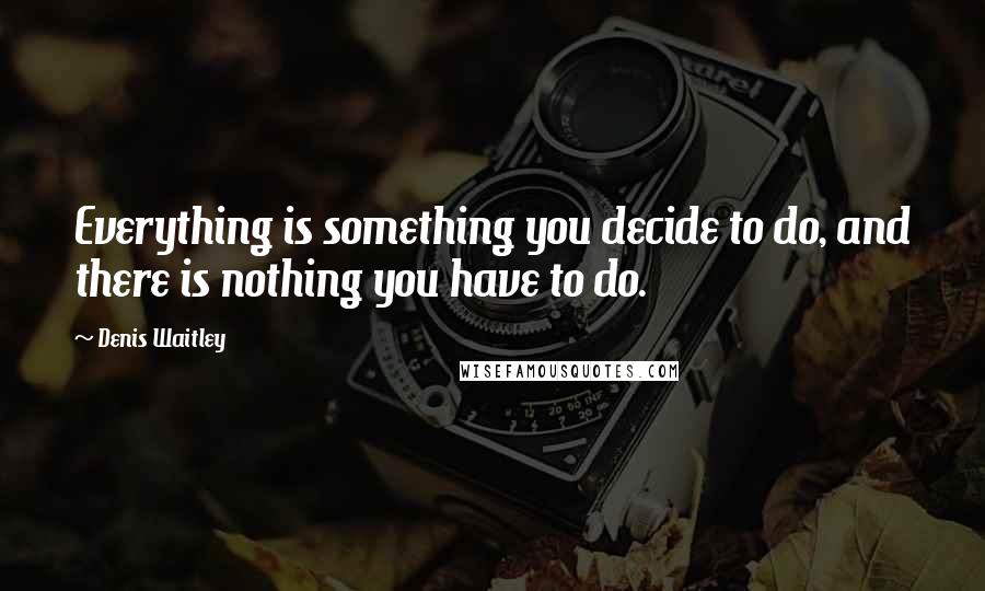 Denis Waitley Quotes: Everything is something you decide to do, and there is nothing you have to do.