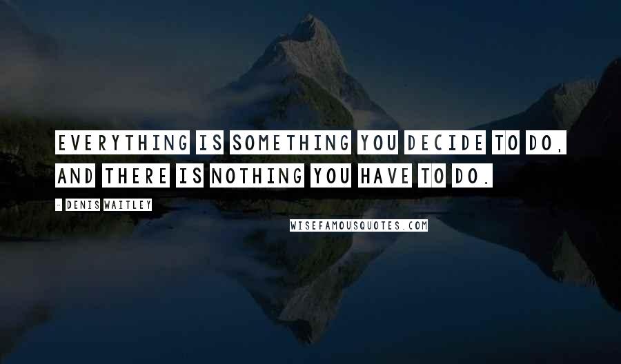 Denis Waitley Quotes: Everything is something you decide to do, and there is nothing you have to do.