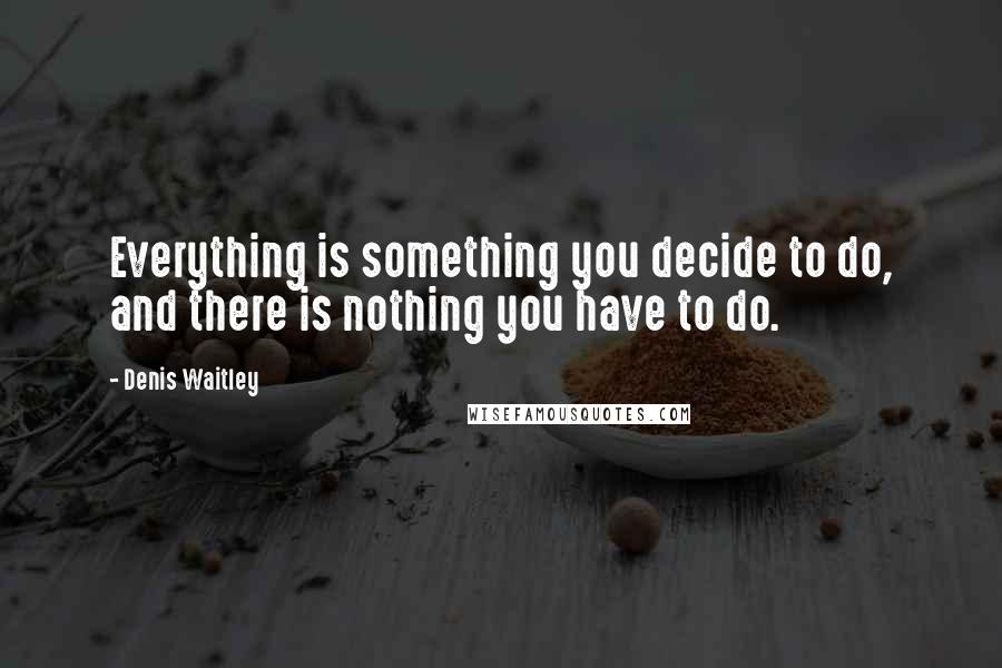 Denis Waitley Quotes: Everything is something you decide to do, and there is nothing you have to do.