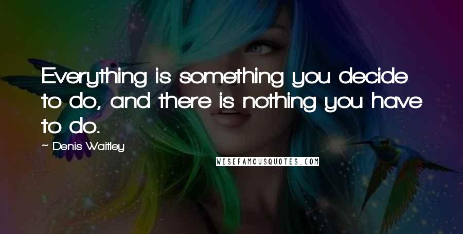 Denis Waitley Quotes: Everything is something you decide to do, and there is nothing you have to do.