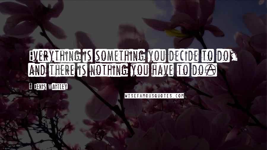 Denis Waitley Quotes: Everything is something you decide to do, and there is nothing you have to do.