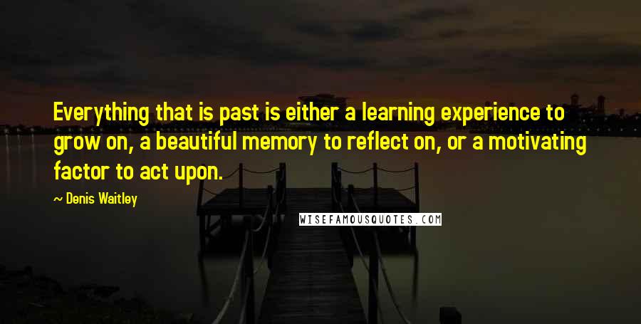 Denis Waitley Quotes: Everything that is past is either a learning experience to grow on, a beautiful memory to reflect on, or a motivating factor to act upon.